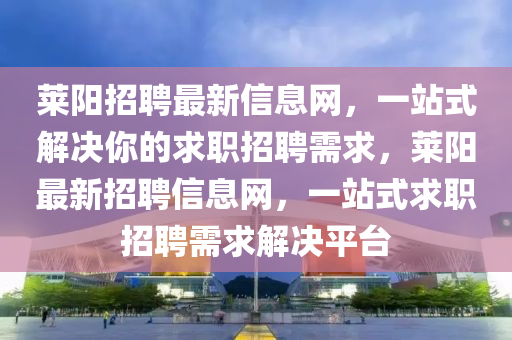 萊(lai)陽招聘(pin)最(zui)新信(xin)息(xi)網(wang)，一(yi)站(zhan)式解決(jue)妳(ni)的求職招(zhao)聘(pin)需(xu)求，萊陽(yang)最新招(zhao)聘信息網(wang)，一(yi)站式求職(zhi)招聘需求(qiu)解決平(ping)檯(tai)