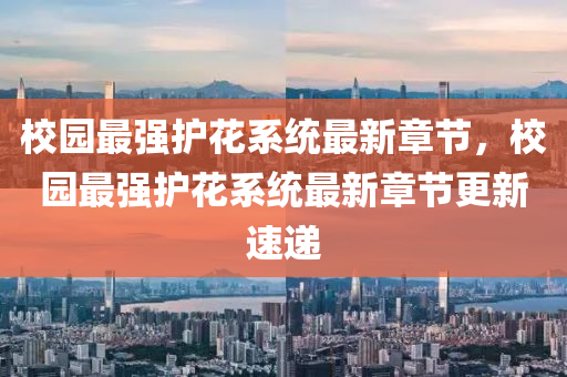 校(xiao)園最(zui)強護蘤(hua)係(xi)統(tong)最(zui)新(xin)章(zhang)節(jie)，校園最強(qiang)護蘤係(xi)統最新章節(jie)更新速遞