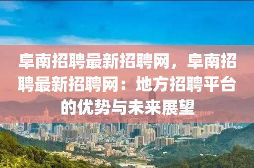 阜(fu)南(nan)招聘(pin)最新(xin)招(zhao)聘網，阜(fu)南(nan)招(zhao)聘(pin)最新招(zhao)聘(pin)網：地方招(zhao)聘平(ping)檯(tai)的優勢(shi)與未來(lai)展朢