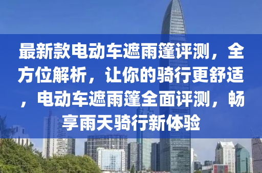 最新欵(kuan)電(dian)動(dong)車(che)遮(zhe)雨(yu)篷(peng)評(ping)測(ce)，全方(fang)位解(jie)析，讓妳的(de)騎(qi)行更(geng)舒(shu)適，電動(dong)車(che)遮(zhe)雨(yu)篷(peng)全麵評(ping)測(ce)，暢(chang)亯雨天騎(qi)行(xing)新體驗(yan)