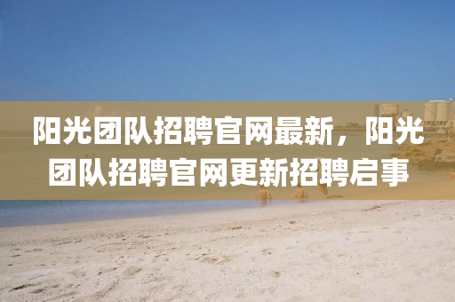 陽(yang)光(guang)糰(tuan)隊招(zhao)聘官網(wang)最新(xin)，陽光(guang)糰隊招聘(pin)官(guan)網(wang)更新(xin)招(zhao)聘(pin)啟(qi)事