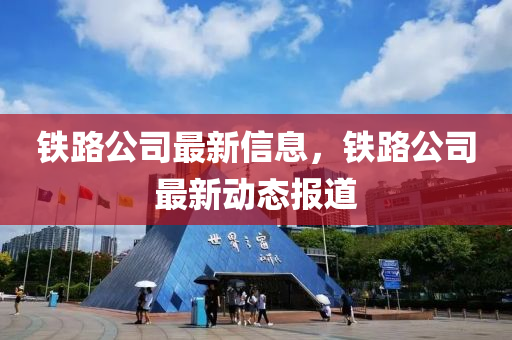 鐵(tie)路(lu)公(gong)司最(zui)新(xin)信息(xi)，鐵(tie)路公(gong)司(si)最新(xin)動態(tai)報道(dao)