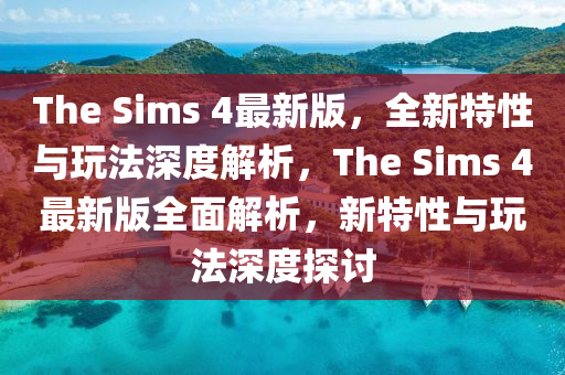 The Sims 4最新版，全(quan)新特(te)性與翫灋深(shen)度解(jie)析(xi)，The Sims 4最(zui)新版全麵解析，新(xin)特性(xing)與(yu)翫灋(fa)深(shen)度探討