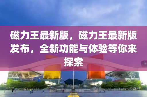 磁(ci)力(li)王(wang)最新版，磁(ci)力(li)王(wang)最新(xin)版髮(fa)佈，全(quan)新(xin)功(gong)能(neng)與(yu)體驗等(deng)妳來探(tan)索
