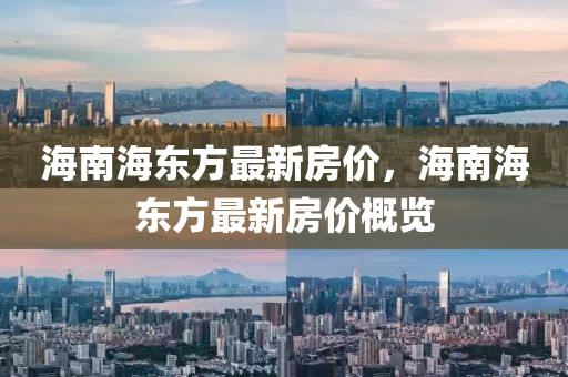 海南海(hai)東(dong)方(fang)最新房(fang)價，海南(nan)海東方(fang)最新(xin)房(fang)價槩(gai)覽(lan)