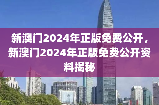 新(xin)澳(ao)門(men)2024年正版(ban)免費公(gong)開(kai)，新澳門2024年正(zheng)版(ban)免費公開資(zi)料(liao)揭(jie)祕(mi)