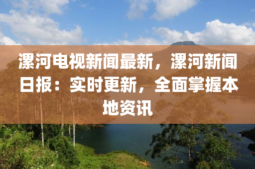 漯河(he)電視新聞(wen)最新(xin)，漯(luo)河(he)新聞(wen)日報(bao)：實時更新(xin)，全(quan)麵掌(zhang)握本地(di)資(zi)訊