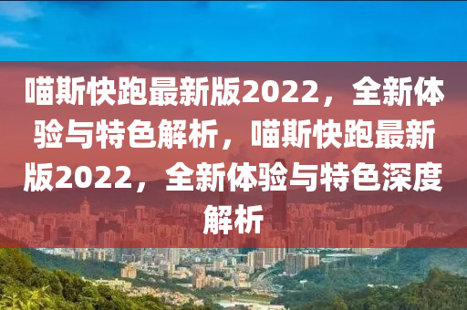 喵(miao)斯快(kuai)跑最(zui)新(xin)版(ban)2022，全(quan)新(xin)體驗(yan)與特色(se)解(jie)析(xi)，喵斯(si)快(kuai)跑(pao)最新(xin)版(ban)2022，全新體驗與(yu)特色(se)深度解析