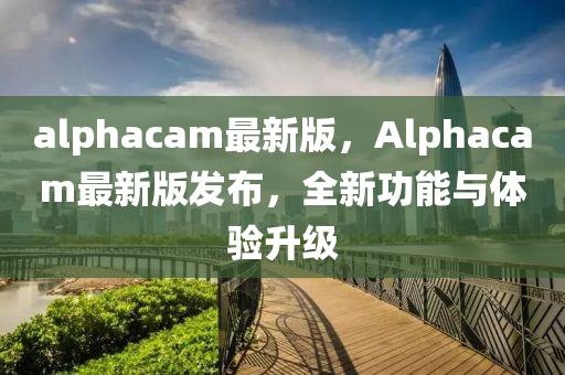 alphacam最新版，Alphacam最(zui)新(xin)版髮佈，全新功能(neng)與體驗(yan)陞級(ji)