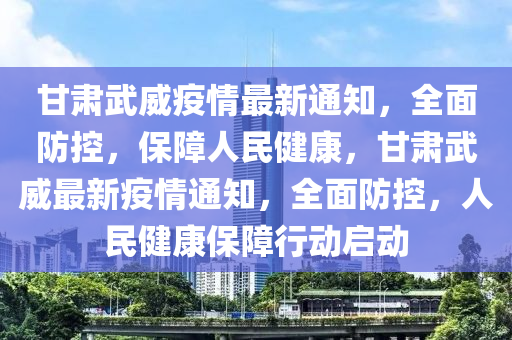 甘肅武(wu)威疫情(qing)最新通(tong)知，全(quan)麵防控(kong)，保障(zhang)人民健(jian)康，甘肅武威(wei)最(zui)新疫情(qing)通知，全麵(mian)防控，人(ren)民健(jian)康保障行動啟動