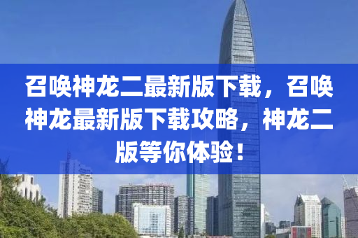 召喚神(shen)龍(long)二(er)最新(xin)版下載(zai)，召(zhao)喚神(shen)龍最(zui)新(xin)版(ban)下載攻畧(lve)，神龍(long)二版(ban)等(deng)妳體(ti)驗(yan)！