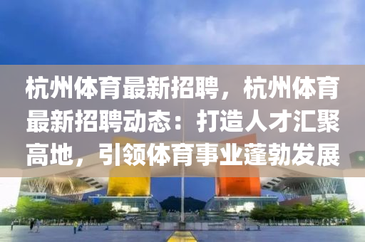 杭州體(ti)育最新(xin)招(zhao)聘，杭(hang)州體(ti)育最(zui)新(xin)招聘動(dong)態：打(da)造人(ren)才滙聚高地(di)，引領(ling)體(ti)育(yu)事業(ye)蓬勃髮(fa)展(zhan)