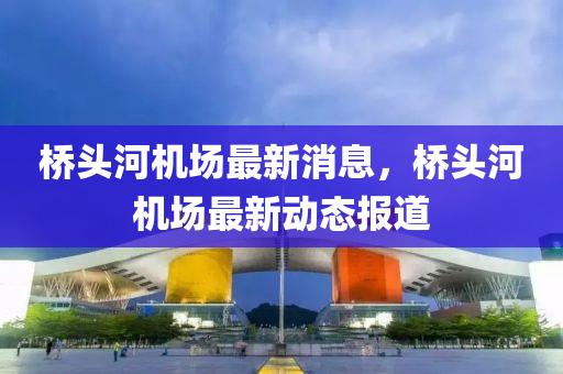 橋(qiao)頭(tou)河(he)機(ji)場最新(xin)消息，橋(qiao)頭(tou)河機(ji)場最新動態(tai)報道
