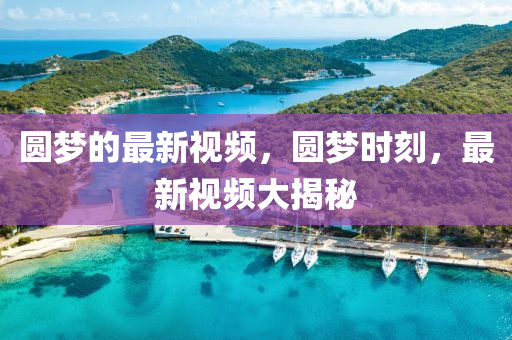 圓夢(meng)的最(zui)新(xin)視頻(pin)，圓(yuan)夢(meng)時刻，最新(xin)視(shi)頻大揭祕