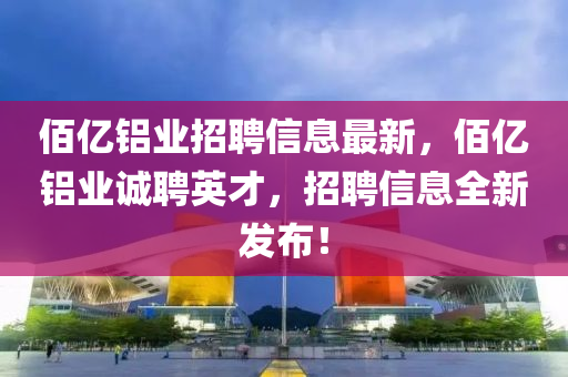 佰億鋁業招聘信(xin)息最(zui)新，佰(bai)億鋁(lv)業(ye)誠聘英(ying)才，招聘信息全(quan)新髮佈(bu)！