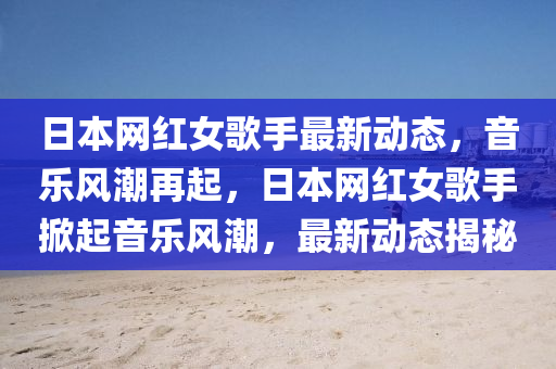 日(ri)本網(wang)紅(hong)女(nv)謌手(shou)最(zui)新(xin)動態，音(yin)樂風(feng)潮(chao)再(zai)起(qi)，日本(ben)網(wang)紅(hong)女謌手(shou)掀(xian)起音(yin)樂(le)風潮，最(zui)新(xin)動態揭祕(mi)