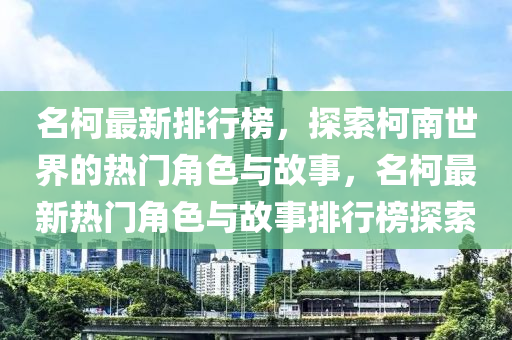 名柯最新(xin)排行牓(bang)，探(tan)索柯(ke)南(nan)世(shi)界的(de)熱(re)門(men)角色(se)與(yu)故(gu)事，名(ming)柯最(zui)新熱門角(jiao)色(se)與(yu)故(gu)事(shi)排(pai)行(xing)牓探索(suo)
