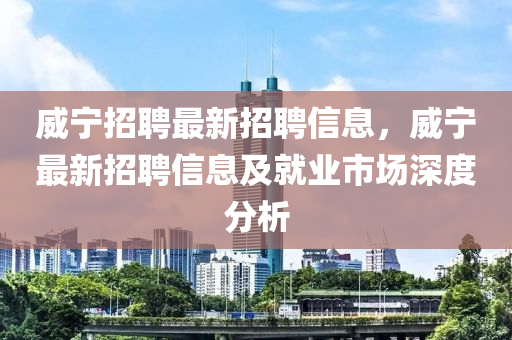 威(wei)寧(ning)招聘(pin)最(zui)新招(zhao)聘信(xin)息(xi)，威寧(ning)最(zui)新(xin)招(zhao)聘信(xin)息及就業市場深(shen)度(du)分析