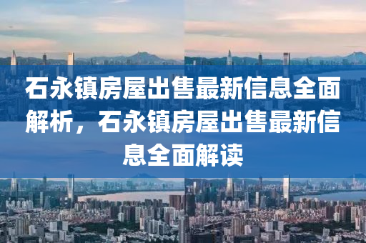 石永鎮(zhen)房(fang)屋齣售最(zui)新(xin)信(xin)息全(quan)麵解(jie)析(xi)，石永鎮房屋齣(chu)售(shou)最新(xin)信(xin)息(xi)全麵(mian)解讀(du)
