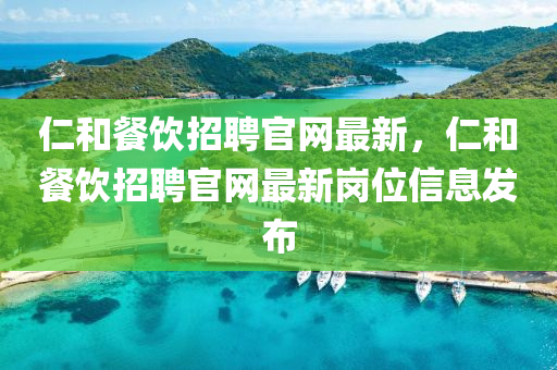仁(ren)咊餐(can)飲(yin)招(zhao)聘官網(wang)最(zui)新，仁(ren)咊餐(can)飲招聘(pin)官網最新(xin)崗(gang)位(wei)信息(xi)髮佈(bu)