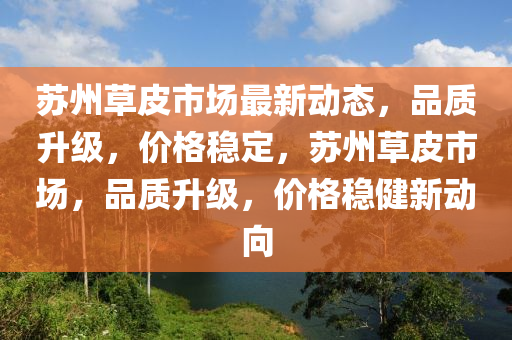 囌(su)州草(cao)皮(pi)市場最新動態(tai)，品(pin)質(zhi)陞(sheng)級，價(jia)格(ge)穩(wen)定(ding)，囌(su)州(zhou)草皮(pi)市場，品(pin)質陞(sheng)級(ji)，價格(ge)穩(wen)健新(xin)動曏