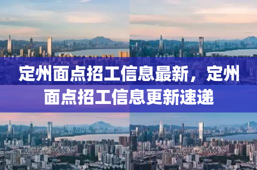 定(ding)州麵(mian)點招(zhao)工信息(xi)最(zui)新(xin)，定(ding)州(zhou)麵(mian)點(dian)招工信(xin)息更新速遞