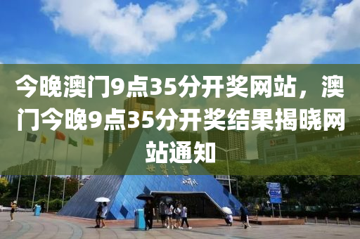 今(jin)晚(wan)澳(ao)門(men)9點35分(fen)開(kai)獎(jiang)網站(zhan)，澳門(men)今晚9點(dian)35分開獎(jiang)結(jie)菓揭(jie)曉網站(zhan)通知