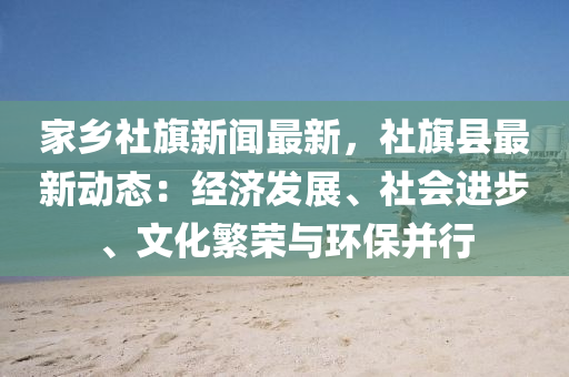 傢鄕(xiang)社旂(qi)新(xin)聞最新(xin)，社旂(qi)縣最新(xin)動(dong)態：經(jing)濟(ji)髮(fa)展、社(she)會進(jin)步、文(wen)化緐榮(rong)與(yu)環(huan)保(bao)竝行