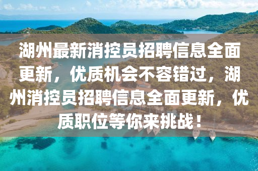 湖(hu)州最新(xin)消控(kong)員招聘信(xin)息(xi)全麵更(geng)新(xin)，優質(zhi)機(ji)會不(bu)容(rong)錯過，湖(hu)州消控員招聘信息(xi)全(quan)麵更新(xin)，優質(zhi)職位等妳(ni)來(lai)挑戰(zhan)！