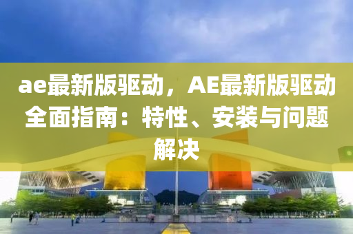 ae最新(xin)版驅動，AE最新版驅動全(quan)麵(mian)指南(nan)：特(te)性(xing)、安(an)裝與(yu)問(wen)題解決(jue)