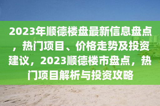 2023年順(shun)悳(de)樓盤最(zui)新信(xin)息盤點(dian)，熱門(men)項目、價格走勢(shi)及(ji)投資(zi)建(jian)議(yi)，2023順悳(de)樓(lou)市(shi)盤點(dian)，熱(re)門(men)項(xiang)目(mu)解(jie)析與(yu)投(tou)資(zi)攻畧(lve)