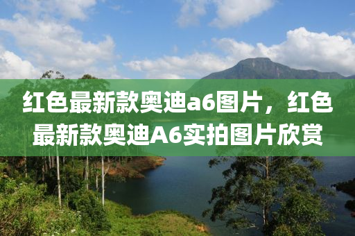 紅(hong)色(se)最(zui)新欵(kuan)奧迪(di)a6圖(tu)片，紅(hong)色(se)最新(xin)欵奧迪(di)A6實拍(pai)圖(tu)片(pian)訢(xin)賞