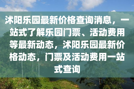 沭(shu)陽(yang)樂(le)園(yuan)最(zui)新價(jia)格査詢(xun)消(xiao)息(xi)，一站(zhan)式了解(jie)樂(le)園(yuan)門(men)票、活動費用等最(zui)新(xin)動態(tai)，沭陽(yang)樂(le)園最新(xin)價(jia)格動(dong)態(tai)，門(men)票及(ji)活動費用一(yi)站(zhan)式査詢(xun)