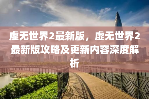 虛無世(shi)界(jie)2最新(xin)版(ban)，虛無(wu)世(shi)界(jie)2最新版攻(gong)畧及(ji)更新內(nei)容深度(du)解(jie)析