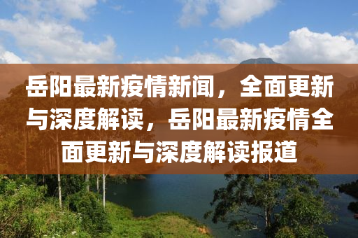 嶽(yue)陽(yang)最(zui)新(xin)疫(yi)情(qing)新聞(wen)，全(quan)麵(mian)更新與(yu)深(shen)度(du)解讀(du)，嶽陽最(zui)新疫情(qing)全(quan)麵更(geng)新(xin)與深度(du)解(jie)讀報(bao)道(dao)