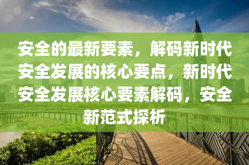 安(an)全的(de)最新要素(su)，解碼新(xin)時代安(an)全髮(fa)展(zhan)的(de)覈(he)心(xin)要(yao)點，新時(shi)代(dai)安全(quan)髮(fa)展覈(he)心要素(su)解(jie)碼(ma)，安全(quan)新範(fan)式(shi)探(tan)析(xi)