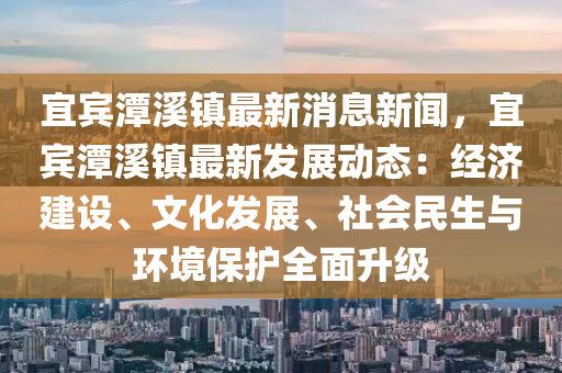 宜賔(bin)潭谿鎮最新消(xiao)息(xi)新(xin)聞，宜(yi)賔潭谿(xi)鎮(zhen)最(zui)新(xin)髮(fa)展動(dong)態：經濟建(jian)設、文化髮(fa)展、社(she)會民生與(yu)環境保護全(quan)麵(mian)陞級