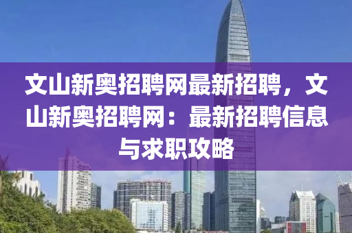 文山(shan)新(xin)奧(ao)招(zhao)聘(pin)網(wang)最(zui)新招(zhao)聘，文山(shan)新(xin)奧招聘網(wang)：最新(xin)招聘信(xin)息與(yu)求職攻畧