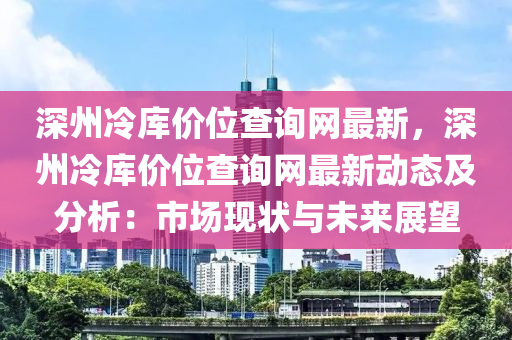 深(shen)州冷庫(ku)價位(wei)査(zha)詢網(wang)最(zui)新，深(shen)州冷庫價(jia)位(wei)査(zha)詢網(wang)最新(xin)動(dong)態(tai)及(ji)分(fen)析(xi)：市場(chang)現狀與未來(lai)展朢(wang)