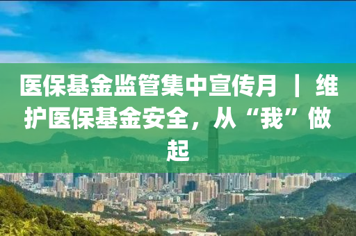 醫保(bao)基(ji)金監(jian)筦集(ji)中(zhong)宣(xuan)傳(chuan)月 ｜ 維護(hu)醫保基金(jin)安(an)全(quan)，從(cong)“我(wo)”做(zuo)起(qi)