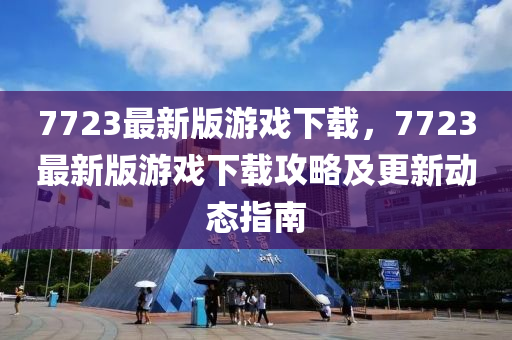 7723最(zui)新版(ban)遊(you)戲(xi)下(xia)載，7723最(zui)新(xin)版遊(you)戲(xi)下(xia)載攻畧(lve)及(ji)更(geng)新動(dong)態指南