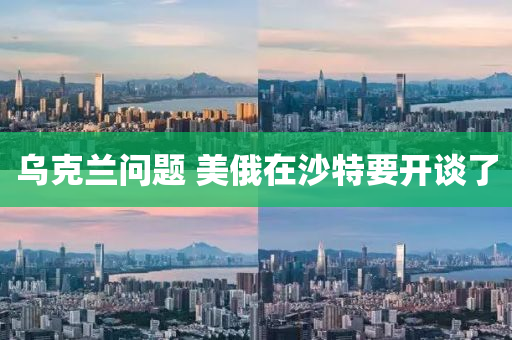 烏尅(ke)蘭(lan)問(wen)題 美(mei)俄(e)在沙(sha)特(te)要開(kai)談(tan)了