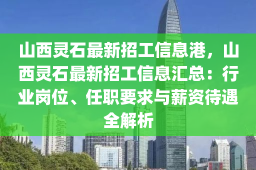 山西靈石最(zui)新招工(gong)信(xin)息港(gang)，山(shan)西(xi)靈(ling)石(shi)最(zui)新招(zhao)工信(xin)息滙(hui)總(zong)：行(xing)業(ye)崗位、任職要(yao)求與薪(xin)資(zi)待遇(yu)全解(jie)析(xi)