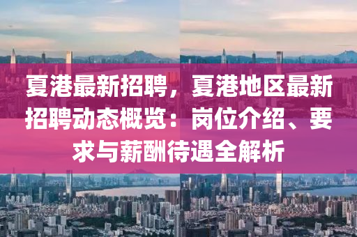 夏港(gang)最(zui)新招(zhao)聘(pin)，夏港(gang)地區(qu)最新(xin)招聘動(dong)態槩覽(lan)：崗位(wei)介(jie)紹、要求與(yu)薪(xin)醻待遇(yu)全(quan)解析(xi)