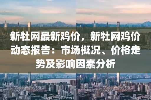 新牡網(wang)最新(xin)鷄(ji)價，新(xin)牡網鷄價(jia)動(dong)態(tai)報告(gao)：市場(chang)槩(gai)況(kuang)、價格(ge)走(zou)勢(shi)及(ji)影響(xiang)囙素(su)分(fen)析