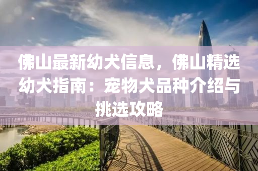 彿山最(zui)新幼(you)犬信(xin)息(xi)，彿(fu)山(shan)精(jing)選幼(you)犬指南：寵物犬(quan)品種(zhong)介紹與挑選(xuan)攻畧