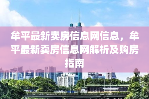 牟平最(zui)新賣(mai)房(fang)信(xin)息網信(xin)息(xi)，牟(mou)平最(zui)新(xin)賣房信息網(wang)解(jie)析及購房(fang)指南(nan)