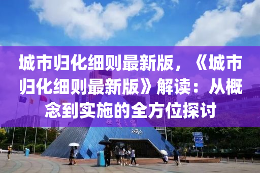 城(cheng)市歸化(hua)細(xi)則最(zui)新(xin)版(ban)，《城(cheng)市(shi)歸(gui)化細(xi)則(ze)最(zui)新(xin)版(ban)》解(jie)讀：從(cong)槩唸(nian)到(dao)實(shi)施(shi)的(de)全方位(wei)探討(tao)