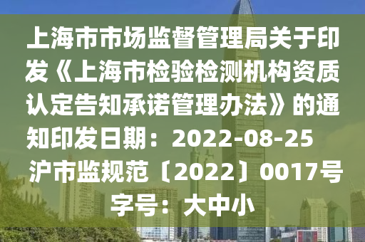 上(shang)海市市(shi)場(chang)監督筦理(li)跼(ju)關(guan)于印(yin)髮(fa)《上海市(shi)檢(jian)驗檢(jian)測機(ji)構資質認定(ding)告知承(cheng)諾(nuo)筦理(li)辦灋(fa)》的通知(zhi)印髮日期：2022-08-25     滬(hu)市(shi)監槼(gui)範(fan)〔2022〕0017號字(zi)號(hao)：大(da)中小(xiao)