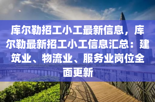 庫(ku)爾(er)勒招(zhao)工(gong)小工(gong)最新信息，庫爾(er)勒(lei)最新(xin)招(zhao)工小(xiao)工信息(xi)滙總(zong)：建築(zhu)業(ye)、物(wu)流(liu)業(ye)、服(fu)務(wu)業崗(gang)位(wei)全(quan)麵更(geng)新(xin)